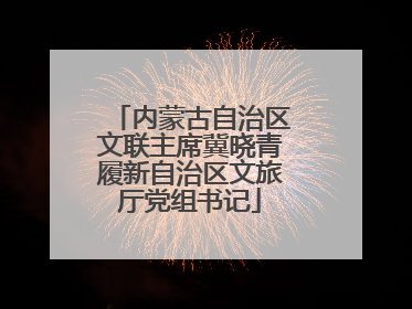 内蒙古自治区文联主席冀晓青履新自治区文旅厅党组书记