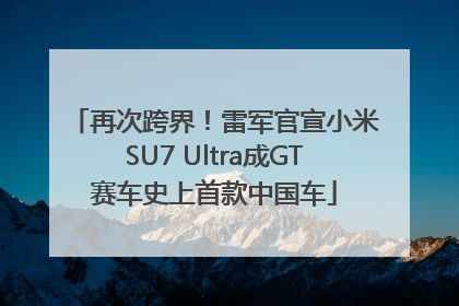 再次跨界！雷军官宣小米SU7 Ultra成GT赛车史上首款中国车