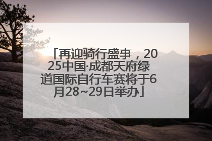 再迎骑行盛事，2025中国·成都天府绿道国际自行车赛将于6月28~29日举办