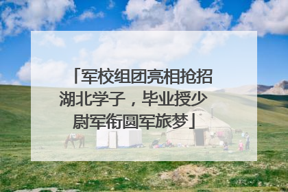 军校组团亮相抢招湖北学子，毕业授少尉军衔圆军旅梦