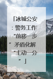 冰城公安：警务工作“前移一步”矛盾化解“主动一分”