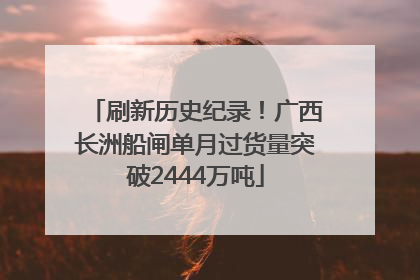 刷新历史纪录！广西长洲船闸单月过货量突破2444万吨