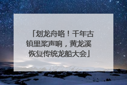 划龙舟咯！千年古镇里桨声响，黄龙溪恢复传统龙船大会