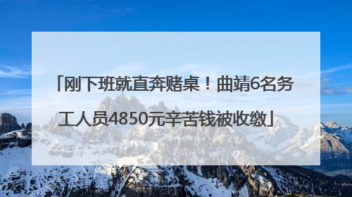 刚下班就直奔赌桌！曲靖6名务工人员4850元辛苦钱被收缴