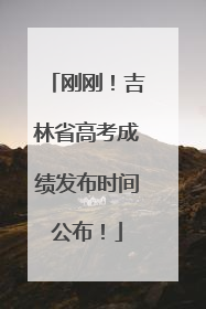 刚刚！吉林省高考成绩发布时间公布！