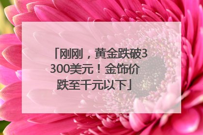 刚刚，黄金跌破3300美元！金饰价跌至千元以下