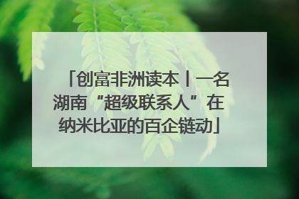 创富非洲读本丨一名湖南“超级联系人”在纳米比亚的百企链动