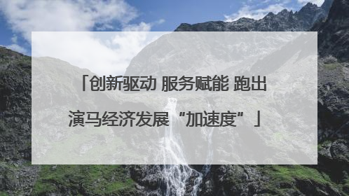 创新驱动 服务赋能 跑出演马经济发展“加速度”