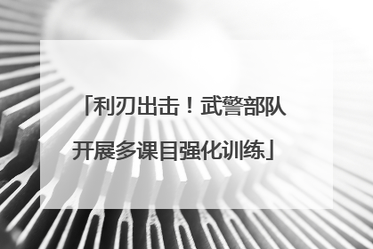 利刃出击！武警部队开展多课目强化训练