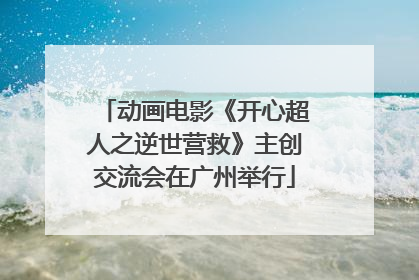 动画电影《开心超人之逆世营救》主创交流会在广州举行