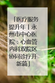 医疗服务提升年丨永州市中心医院：心血管内科双院区协同诊疗开新篇