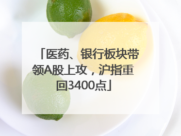 医药、银行板块带领A股上攻，沪指重回3400点