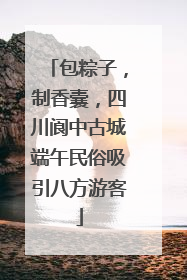 包粽子，制香囊，四川阆中古城端午民俗吸引八方游客