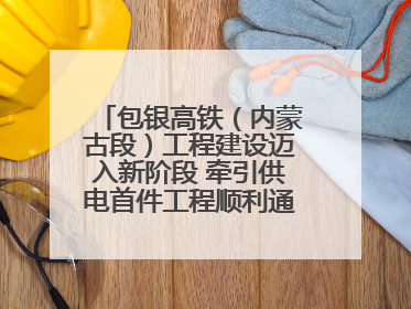 包银高铁（内蒙古段）工程建设迈入新阶段 牵引供电首件工程顺利通过验收评估