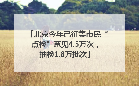 北京今年已征集市民“点检”意见4.5万次，抽检1.8万批次