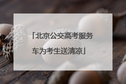 北京公交高考服务车为考生送清凉