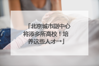 北京城市副中心将添多所高校！培养这些人才→