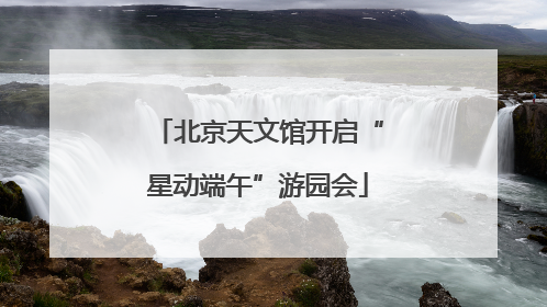北京天文馆开启“星动端午”游园会