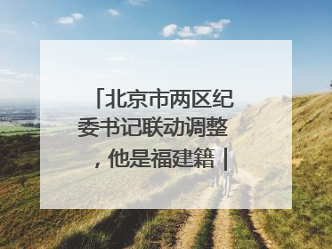 北京市两区纪委书记联动调整，他是福建籍｜福建两地发布一批人事消息