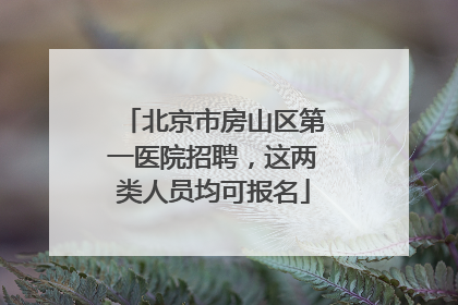 北京市房山区第一医院招聘，这两类人员均可报名
