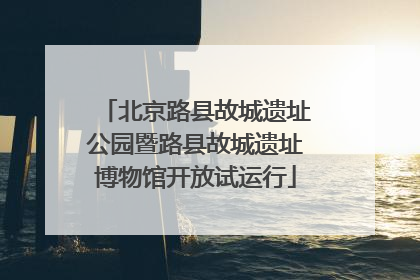 北京路县故城遗址公园暨路县故城遗址博物馆开放试运行