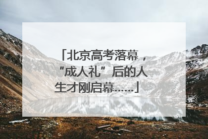 北京高考落幕，“成人礼”后的人生才刚启幕……