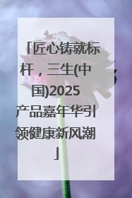 匠心铸就标杆，三生(中国)2025产品嘉年华引领健康新风潮