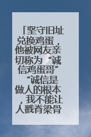 坚守旧址兑换鸡蛋，他被网友亲切称为“诚信鸡蛋哥” “诚信是做人的根本，我不能让人戳脊梁骨”
