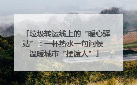 垃圾转运线上的“暖心驿站”：一杯热水一句问候 温暖城市“摆渡人”