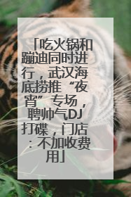 吃火锅和蹦迪同时进行，武汉海底捞推“夜宵”专场，聘帅气DJ打碟，门店：不加收费用
