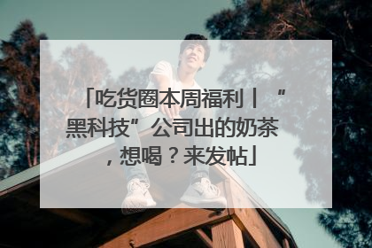 吃货圈本周福利丨“黑科技”公司出的奶茶，想喝？来发帖