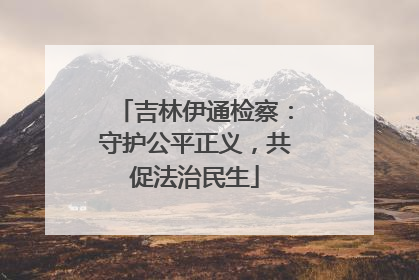 吉林伊通检察：守护公平正义，共促法治民生