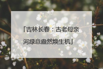 吉林长春：古老母亲河绿意盎然焕生机