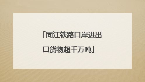 同江铁路口岸进出口货物超千万吨