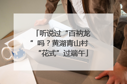 听说过“百衲龙”吗？黄湖青山村“花式”过端午