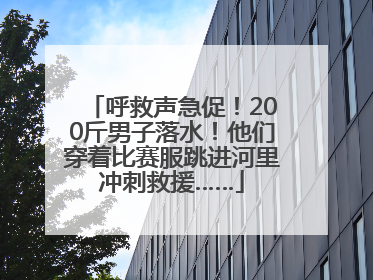 呼救声急促！200斤男子落水！他们穿着比赛服跳进河里冲刺救援……