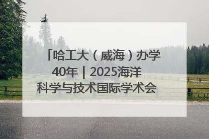 哈工大（威海）办学40年｜2025海洋科学与技术国际学术会议在威海召开