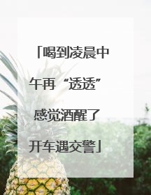 喝到凌晨中午再“透透” 感觉酒醒了开车遇交警