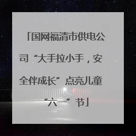 国网福清市供电公司“大手拉小手，安全伴成长”点亮儿童“六一”节