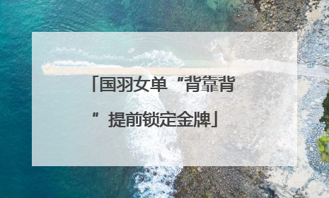 国羽女单“背靠背”提前锁定金牌