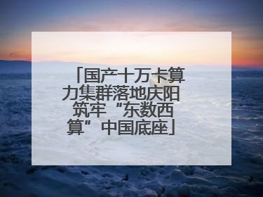 国产十万卡算力集群落地庆阳 筑牢“东数西算”中国底座