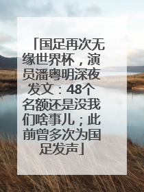 国足再次无缘世界杯，演员潘粤明深夜发文：48个名额还是没我们啥事儿；此前曾多次为国足发声