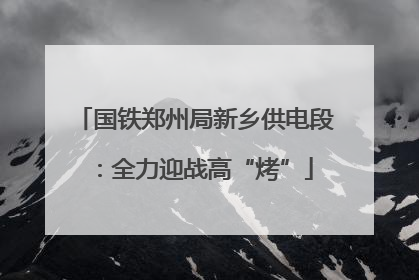 国铁郑州局新乡供电段：全力迎战高“烤”