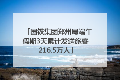 国铁集团郑州局端午假期3天累计发送旅客216.5万人