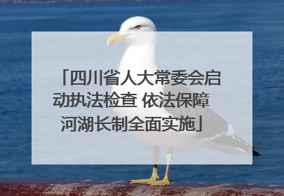 四川省人大常委会启动执法检查 依法保障河湖长制全面实施