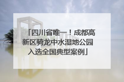 四川省唯一！成都高新区骑龙中水湿地公园入选全国典型案例