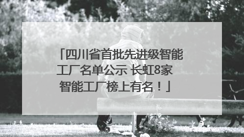 四川省首批先进级智能工厂名单公示 长虹8家智能工厂榜上有名！