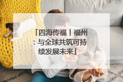 四海传福丨福州：与全球共筑可持续发展未来