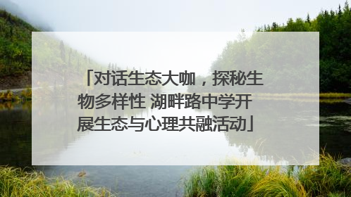 对话生态大咖，探秘生物多样性 湖畔路中学开展生态与心理共融活动