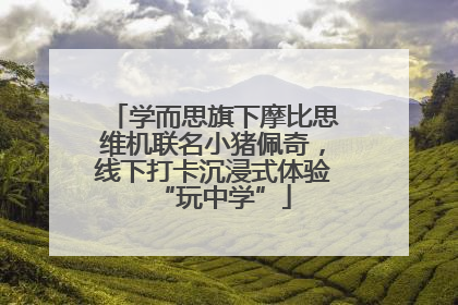 学而思旗下摩比思维机联名小猪佩奇，线下打卡沉浸式体验“玩中学”